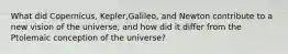 What did Copernicus, Kepler,Galileo, and Newton contribute to a new vision of the universe, and how did it differ from the Ptolemaic conception of the universe?