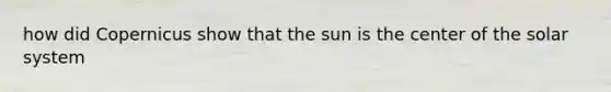 how did Copernicus show that the sun is the center of the solar system