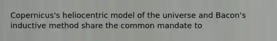 Copernicus's heliocentric model of the universe and Bacon's inductive method share the common mandate to