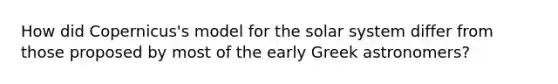 How did Copernicus's model for the solar system differ from those proposed by most of the early Greek astronomers?