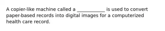 A copier-like machine called a ____________ is used to convert paper-based records into digital images for a computerized health care record.