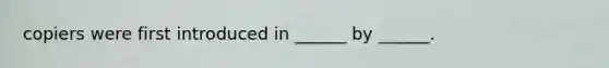 copiers were first introduced in ______ by ______.