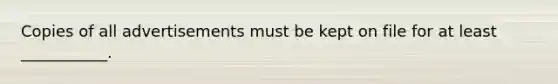 Copies of all advertisements must be kept on file for at least ___________.