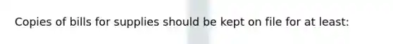 Copies of bills for supplies should be kept on file for at least: