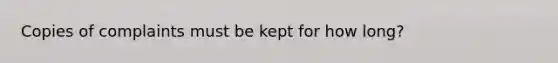 Copies of complaints must be kept for how long?