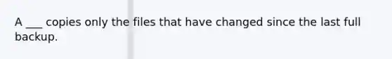 A ___ copies only the files that have changed since the last full backup.