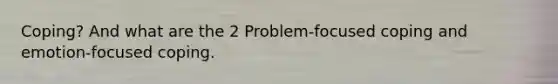 Coping? And what are the 2 Problem-focused coping and emotion-focused coping.