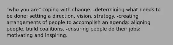 "who you are" coping with change. -determining what needs to be done: setting a direction, vision, strategy. -creating arrangements of people to accomplish an agenda: aligning people, build coalitions. -ensuring people do their jobs: motivating and inspiring.