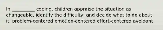 In __________ coping, children appraise the situation as changeable, identify the difficulty, and decide what to do about it. problem-centered emotion-centered effort-centered avoidant