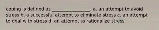 coping is defined as _________________. a. an attempt to avoid stress b. a successful attempt to eliminate stress c. an attempt to deal with stress d. an attempt to rationalize stress