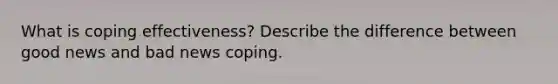 What is coping effectiveness? Describe the difference between good news and bad news coping.