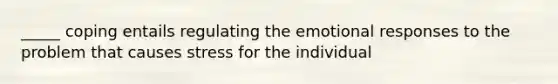 _____ coping entails regulating the emotional responses to the problem that causes stress for the individual