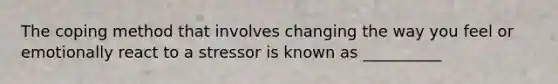 The coping method that involves changing the way you feel or emotionally react to a stressor is known as __________
