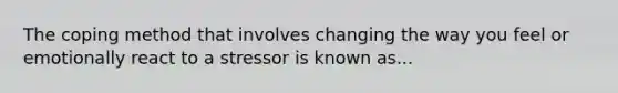 The coping method that involves changing the way you feel or emotionally react to a stressor is known as...