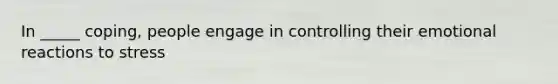 In _____ coping, people engage in controlling their emotional reactions to stress