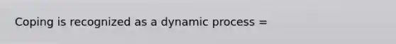 Coping is recognized as a dynamic process =