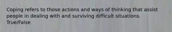 Coping refers to those actions and ways of thinking that assist people in dealing with and surviving difficult situations. True/False