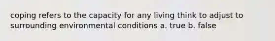 coping refers to the capacity for any living think to adjust to surrounding environmental conditions a. true b. false