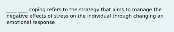 ____ ____ coping refers to the strategy that aims to manage the negative effects of stress on the individual through changing an emotional response