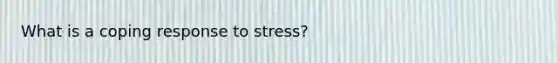 What is a coping response to stress?