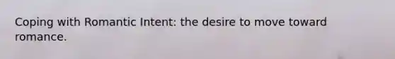 Coping with Romantic Intent: the desire to move toward romance.