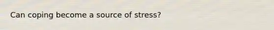 Can coping become a source of stress?