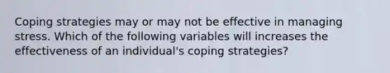 Coping strategies may or may not be effective in managing stress. Which of the following variables will increases the effectiveness of an individual's coping strategies?