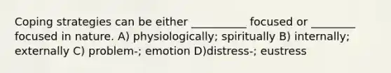 Coping strategies can be either __________ focused or ________ focused in nature. A) physiologically; spiritually B) internally; externally C) problem-; emotion D)distress-; eustress