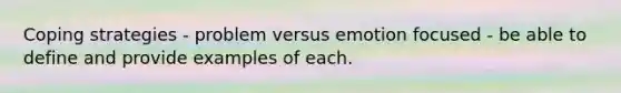 Coping strategies - problem versus emotion focused - be able to define and provide examples of each.