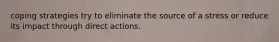 coping strategies try to eliminate the source of a stress or reduce its impact through direct actions.