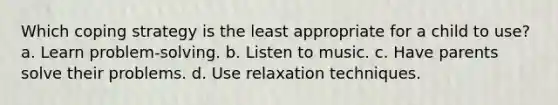 Which coping strategy is the least appropriate for a child to use? a. Learn problem-solving. b. Listen to music. c. Have parents solve their problems. d. Use relaxation techniques.