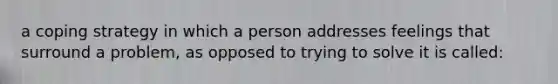 a coping strategy in which a person addresses feelings that surround a problem, as opposed to trying to solve it is called: