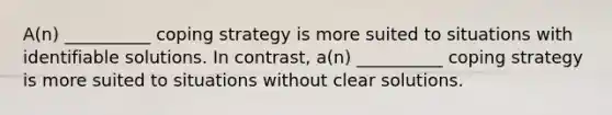 A(n) __________ coping strategy is more suited to situations with identifiable solutions. In contrast, a(n) __________ coping strategy is more suited to situations without clear solutions.