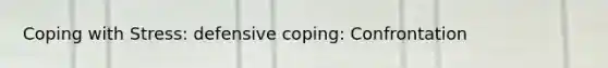 Coping with Stress: defensive coping: Confrontation