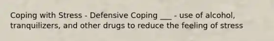 Coping with Stress - Defensive Coping ___ - use of alcohol, tranquilizers, and other drugs to reduce the feeling of stress