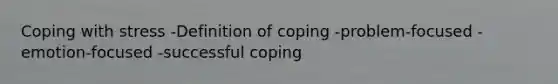 Coping with stress -Definition of coping -problem-focused -emotion-focused -successful coping