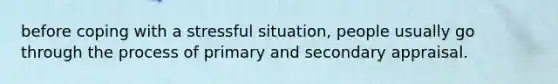 before coping with a stressful situation, people usually go through the process of primary and secondary appraisal.