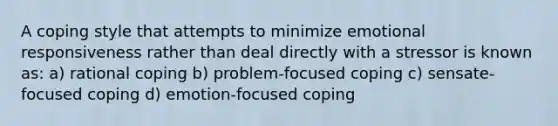 A coping style that attempts to minimize emotional responsiveness rather than deal directly with a stressor is known as: a) rational coping b) problem-focused coping c) sensate-focused coping d) emotion-focused coping