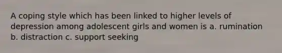 A coping style which has been linked to higher levels of depression among adolescent girls and women is a. rumination b. distraction c. support seeking