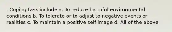 . Coping task include a. To reduce harmful environmental conditions b. To tolerate or to adjust to negative events or realities c. To maintain a positive self-image d. All of the above