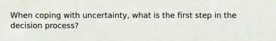 When coping with uncertainty, what is the first step in the decision process?