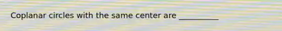 Coplanar circles with the same center are __________