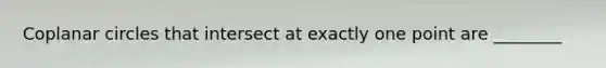 Coplanar circles that intersect at exactly one point are ________