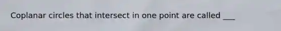 Coplanar circles that intersect in one point are called ___