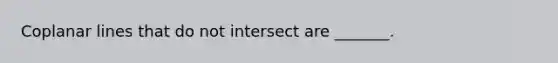 Coplanar lines that do not intersect are _______.