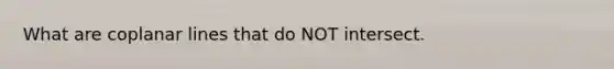 What are coplanar lines that do NOT intersect.