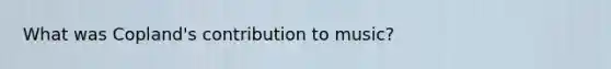 What was Copland's contribution to music?