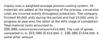 Copley uses a weighted-average process-costing system. All materials are added at the beginning of the process; conversion costs are incurred evenly throughout production. The company finished 40,000 units during the period and had 15,000 units in progress at year-end, the latter at the 40% stage of completion. Total material costs amounted to 220,000; conversion costs were414,000. The cost of goods completed is: A. 312,000. B.414,000. C. 520,000. D.634,000. E. some other amount.