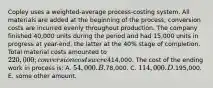 Copley uses a weighted-average process-costing system. All materials are added at the beginning of the process; conversion costs are incurred evenly throughout production. The company finished 40,000 units during the period and had 15,000 units in progress at year-end, the latter at the 40% stage of completion. Total material costs amounted to 220,000; conversion costs were414,000. The cost of the ending work in process is: A. 54,000. B.78,000. C. 114,000. D.195,000. E. some other amount.