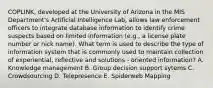 COPLINK, developed at the University of Arizona in the MIS Department's Artificial Intelligence Lab, allows law enforcement officers to integrate database information to identify crime suspects based on limited information (e.g., a license plate number or nick name). What term is used to describe the type of information system that is commonly used to maintain collection of experiential, reflective and solutions - oriented information? A. Knowledge management B. Group decision support sytems C. Crowdsourcing D. Telepresence E. Spiderweb Mapping